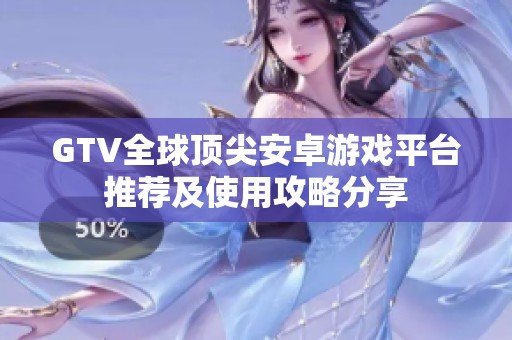GTV全球顶尖安卓游戏平台推荐及使用攻略分享