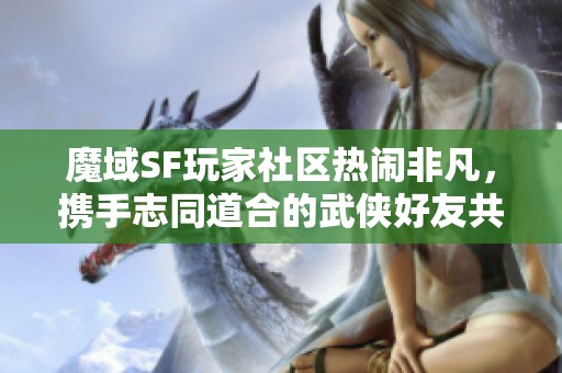 魔域SF玩家社区热闹非凡，携手志同道合的武侠好友共闯世界