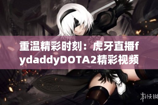 重温精彩时刻：虎牙直播fydaddyDOTA2精彩视频重播全记录