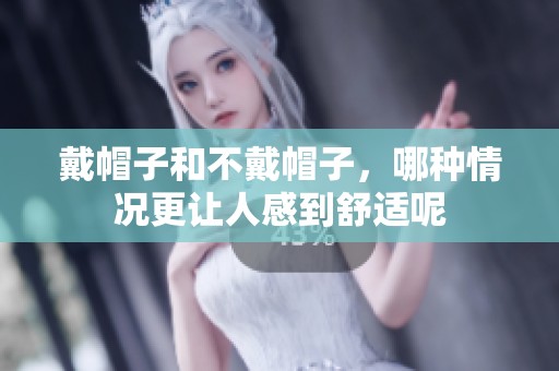 戴帽子和不戴帽子，哪种情况更让人感到舒适呢