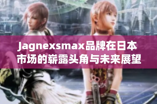 Jagnexsmax品牌在日本市场的崭露头角与未来展望