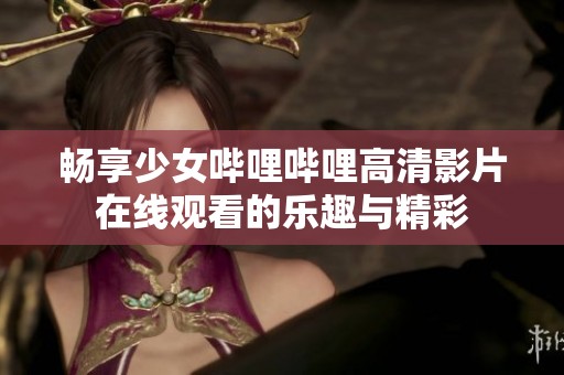 畅享少女哔哩哔哩高清影片在线观看的乐趣与精彩