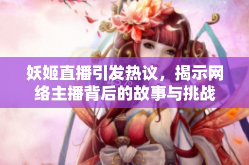 妖姬直播引发热议，揭示网络主播背后的故事与挑战
