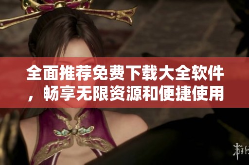 全面推荐免费下载大全软件，畅享无限资源和便捷使用体验