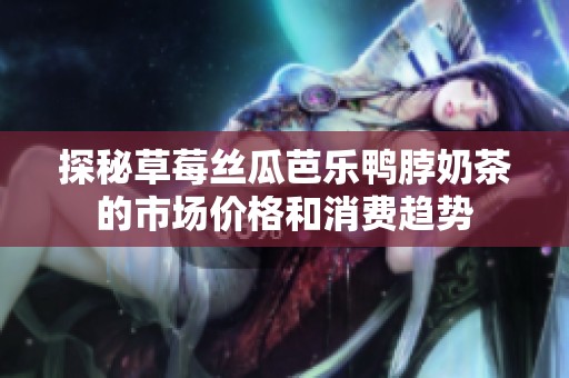 探秘草莓丝瓜芭乐鸭脖奶茶的市场价格和消费趋势
