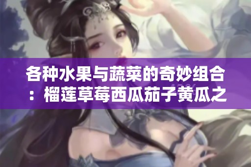 各种水果与蔬菜的奇妙组合：榴莲草莓西瓜茄子黄瓜之旅