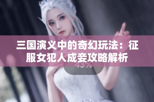 三国演义中的奇幻玩法：征服女犯人成妾攻略解析