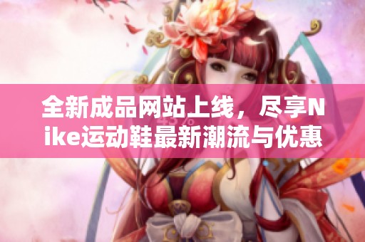 全新成品网站上线，尽享Nike运动鞋最新潮流与优惠
