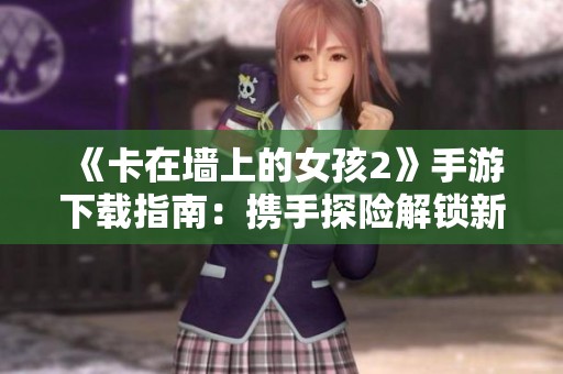 《卡在墙上的女孩2》手游下载指南：携手探险解锁新世界