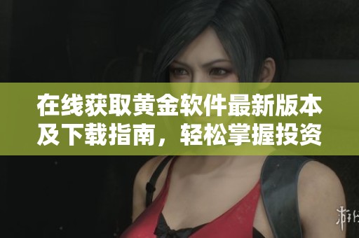 在线获取黄金软件最新版本及下载指南，轻松掌握投资机会