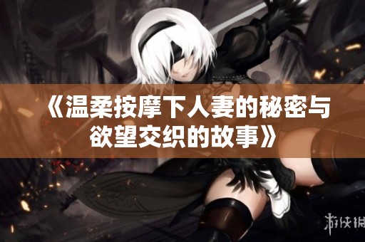 《温柔按摩下人妻的秘密与欲望交织的故事》