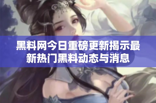 黑料网今日重磅更新揭示最新热门黑料动态与消息