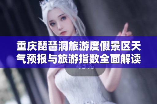 重庆琵琶洞旅游度假景区天气预报与旅游指数全面解读