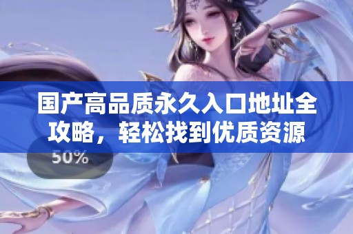 国产高品质永久入口地址全攻略，轻松找到优质资源