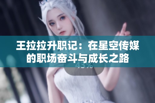 王拉拉升职记：在星空传媒的职场奋斗与成长之路