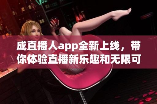 成直播人app全新上线，带你体验直播新乐趣和无限可能