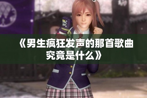 《男生疯狂发声的那首歌曲究竟是什么》