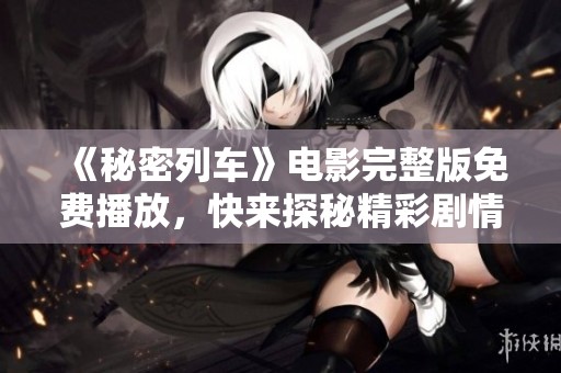 《秘密列车》电影完整版免费播放，快来探秘精彩剧情吧！