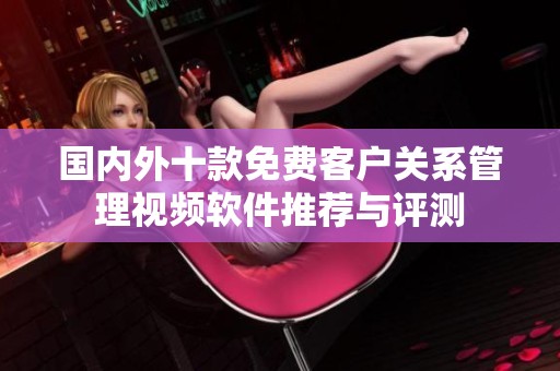 国内外十款免费客户关系管理视频软件推荐与评测