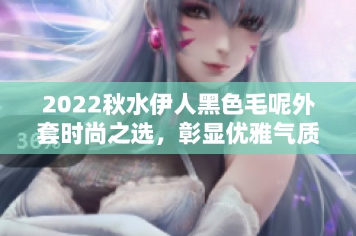 2022秋水伊人黑色毛呢外套时尚之选，彰显优雅气质