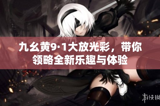 九幺黄9·1大放光彩，带你领略全新乐趣与体验
