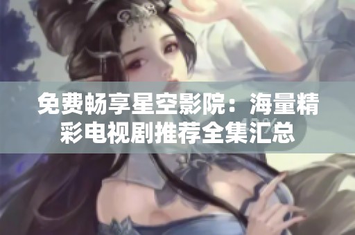 免费畅享星空影院：海量精彩电视剧推荐全集汇总