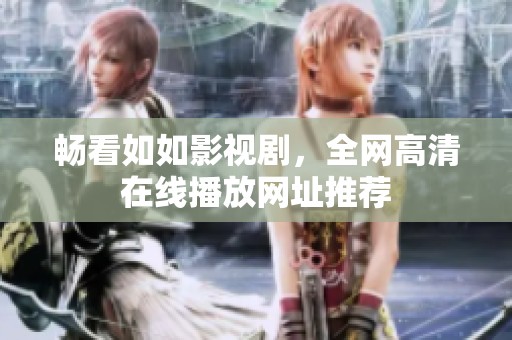 畅看如如影视剧，全网高清在线播放网址推荐