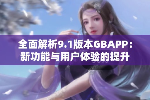 全面解析9.1版本GBAPP：新功能与用户体验的提升