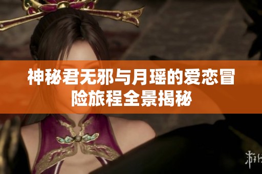 神秘君无邪与月瑶的爱恋冒险旅程全景揭秘