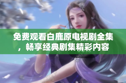 免费观看白鹿原电视剧全集，畅享经典剧集精彩内容