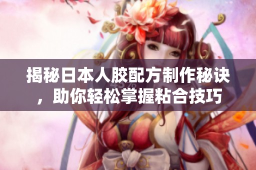 揭秘日本人胶配方制作秘诀，助你轻松掌握粘合技巧