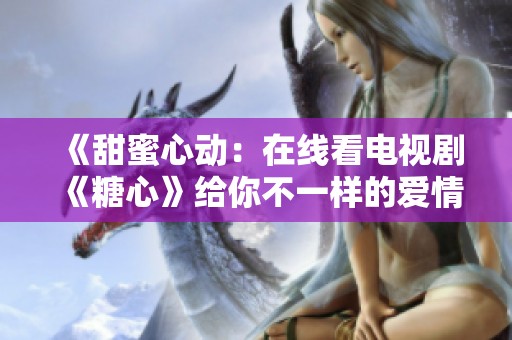 《甜蜜心动：在线看电视剧《糖心》给你不一样的爱情体验》
