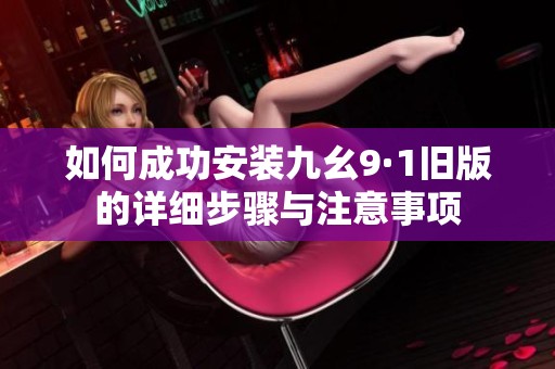 如何成功安装九幺9·1旧版的详细步骤与注意事项