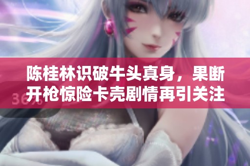 陈桂林识破牛头真身，果断开枪惊险卡壳剧情再引关注