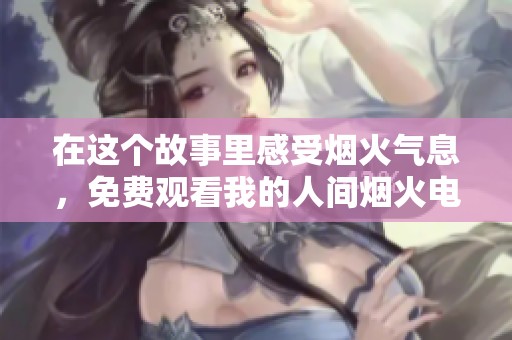 在这个故事里感受烟火气息，免费观看我的人间烟火电视剧