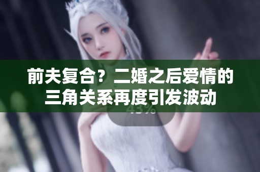 前夫复合？二婚之后爱情的三角关系再度引发波动