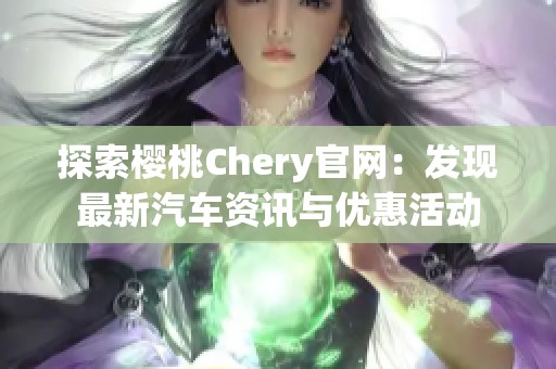 探索樱桃Chery官网：发现最新汽车资讯与优惠活动