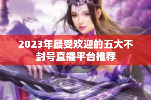 2023年最受欢迎的五大不封号直播平台推荐
