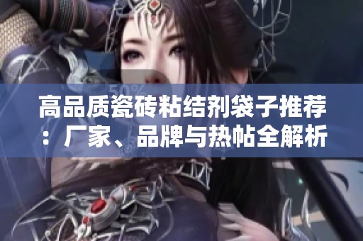 高品质瓷砖粘结剂袋子推荐：厂家、品牌与热帖全解析