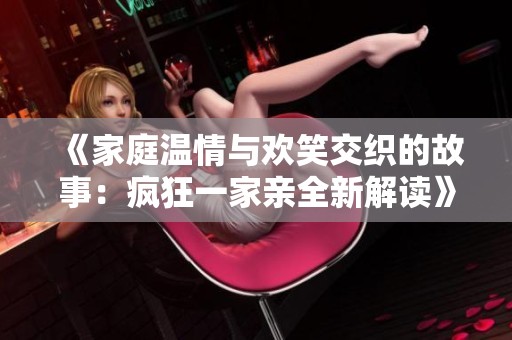 《家庭温情与欢笑交织的故事：疯狂一家亲全新解读》