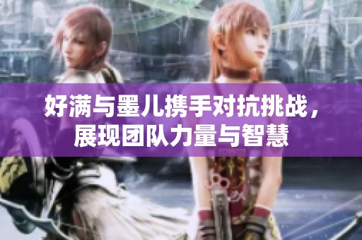 好满与墨儿携手对抗挑战，展现团队力量与智慧