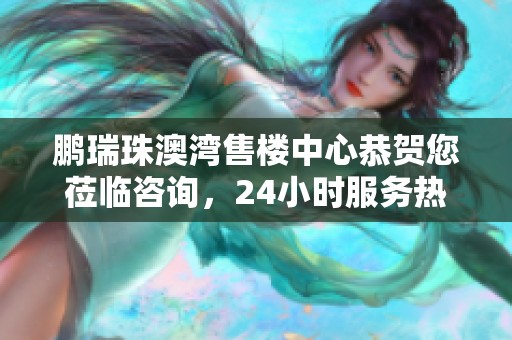 鹏瑞珠澳湾售楼中心恭贺您莅临咨询，24小时服务热线为您服务