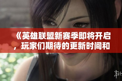 《英雄联盟新赛季即将开启，玩家们期待的更新时间和新变化一览》