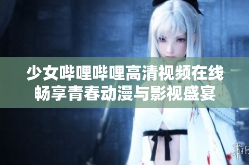 少女哔哩哔哩高清视频在线畅享青春动漫与影视盛宴