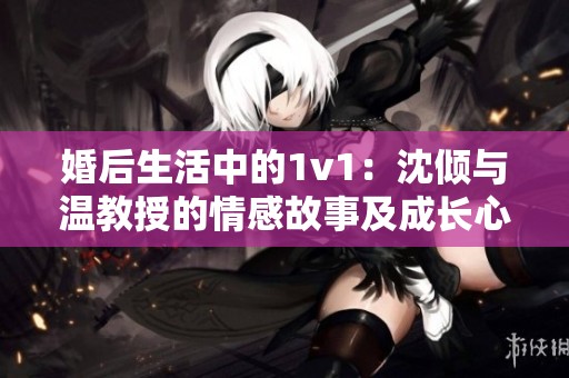 婚后生活中的1v1：沈倾与温教授的情感故事及成长心路