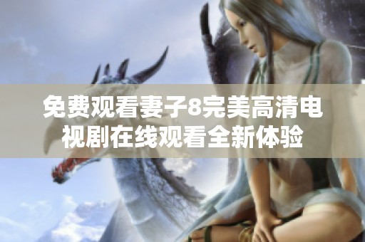 免费观看妻子8完美高清电视剧在线观看全新体验