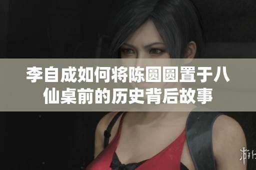 李自成如何将陈圆圆置于八仙桌前的历史背后故事