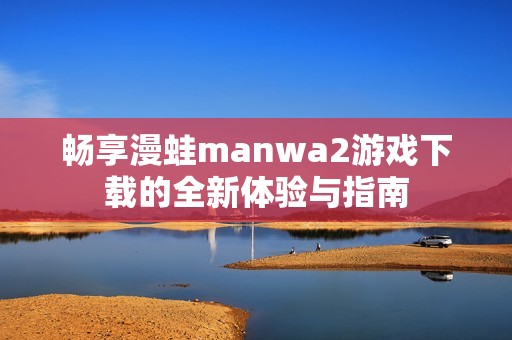 畅享漫蛙manwa2游戏下载的全新体验与指南