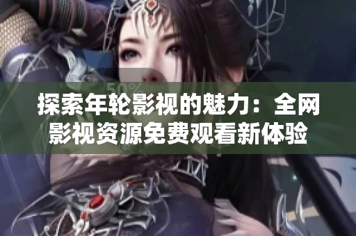探索年轮影视的魅力：全网影视资源免费观看新体验
