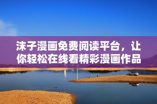 沫子漫画免费阅读平台，让你轻松在线看精彩漫画作品